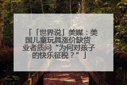 「世界说」美媒：美国儿童玩具涨价缺货 业者质问“为何对孩子的快乐征税？”